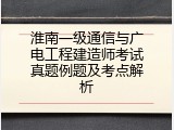 淮南一级通信与广电工程建造师考试真题例题及考点解析