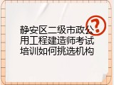 静安区二级市政公用工程建造师考试培训如何挑选机构