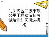门头沟区二级市政公用工程建造师考试培训如何挑选机构