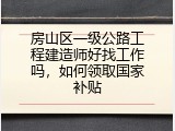 房山区一级公路工程建造师好找工作吗，如何领取国家补贴