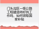 门头沟区一级公路工程建造师好找工作吗，如何领取国家补贴