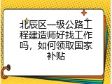 北辰区一级公路工程建造师好找工作吗，如何领取国家补贴