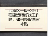 武清区一级公路工程建造师好找工作吗，如何领取国家补贴