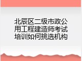 北辰区二级市政公用工程建造师考试培训如何挑选机构