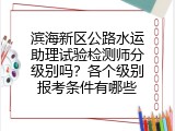 滨海新区公路水运助理试验检测师分级别吗？各个级别报考条件有哪些