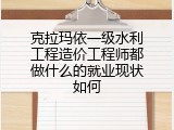 克拉玛依一级水利工程造价工程师都做什么的就业现状如何