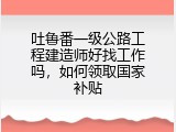 吐鲁番一级公路工程建造师好找工作吗，如何领取国家补贴