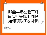 那曲一级公路工程建造师好找工作吗，如何领取国家补贴