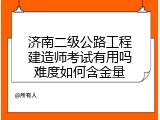 济南二级公路工程建造师考试有用吗难度如何含金量