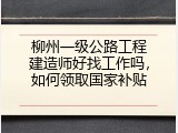 柳州一级公路工程建造师好找工作吗，如何领取国家补贴