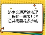 济南交通运输监理工程师一年考几次总共需要花多少钱