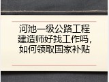 河池一级公路工程建造师好找工作吗，如何领取国家补贴