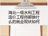 海北一级水利工程造价工程师都做什么的就业现状如何