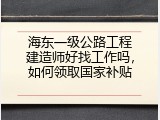 海东一级公路工程建造师好找工作吗，如何领取国家补贴