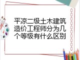 平凉二级土木建筑造价工程师分为几个等级有什么区别