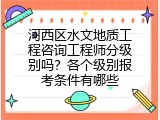 河西区水文地质工程咨询工程师分级别吗？各个级别报考条件有哪些