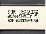 张掖一级公路工程建造师好找工作吗，如何领取国家补贴