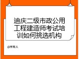 迪庆二级市政公用工程建造师考试培训如何挑选机构