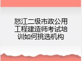 怒江二级市政公用工程建造师考试培训如何挑选机构