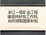浙江一级矿业工程建造师好找工作吗，如何领取国家补贴