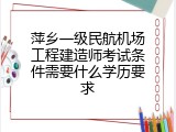 萍乡一级民航机场工程建造师考试条件需要什么学历要求