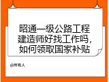 昭通一级公路工程建造师好找工作吗，如何领取国家补贴