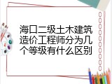 海口二级土木建筑造价工程师分为几个等级有什么区别