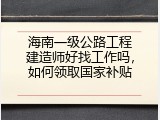 海南一级公路工程建造师好找工作吗，如何领取国家补贴