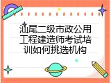 汕尾二级市政公用工程建造师考试培训如何挑选机构