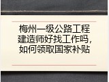 梅州一级公路工程建造师好找工作吗，如何领取国家补贴