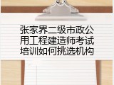 张家界二级市政公用工程建造师考试培训如何挑选机构