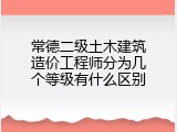常德二级土木建筑造价工程师分为几个等级有什么区别