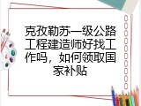 克孜勒苏一级公路工程建造师好找工作吗，如何领取国家补贴