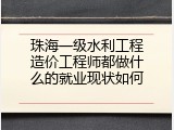 珠海一级水利工程造价工程师都做什么的就业现状如何