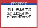 深圳一级水利工程造价工程师都做什么的就业现状如何