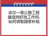 武汉一级公路工程建造师好找工作吗，如何领取国家补贴