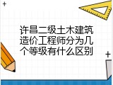 许昌二级土木建筑造价工程师分为几个等级有什么区别