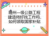 随州一级公路工程建造师好找工作吗，如何领取国家补贴