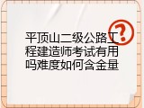 平顶山二级公路工程建造师考试有用吗难度如何含金量