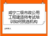 咸宁二级市政公用工程建造师考试培训如何挑选机构