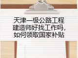 天津一级公路工程建造师好找工作吗，如何领取国家补贴