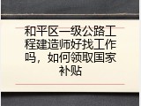 和平区一级公路工程建造师好找工作吗，如何领取国家补贴