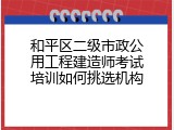 和平区二级市政公用工程建造师考试培训如何挑选机构