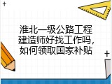 淮北一级公路工程建造师好找工作吗，如何领取国家补贴