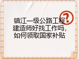镇江一级公路工程建造师好找工作吗，如何领取国家补贴