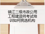 镇江二级市政公用工程建造师考试培训如何挑选机构