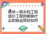 南京一级水利工程造价工程师都做什么的就业现状如何