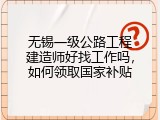 无锡一级公路工程建造师好找工作吗，如何领取国家补贴