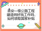 吉安一级公路工程建造师好找工作吗，如何领取国家补贴