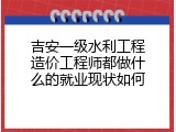 吉安一级水利工程造价工程师都做什么的就业现状如何
